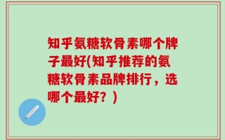 知乎氨糖软骨素哪个牌子最好(知乎推荐的氨糖软骨素品牌排行，选哪个最好？)