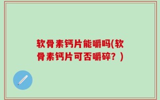 软骨素钙片能嚼吗(软骨素钙片可否嚼碎？)