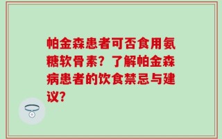 帕金森患者可否食用氨糖软骨素？了解帕金森病患者的饮食禁忌与建议？