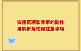安糖氨糖软骨素的副作用解析及使用注意事项