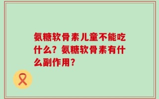 氨糖软骨素儿童不能吃什么？氨糖软骨素有什么副作用？