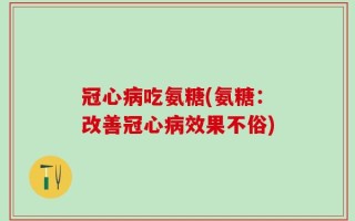 冠心病吃氨糖(氨糖：改善冠心病效果不俗)