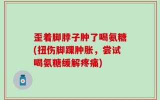歪着脚脖子肿了喝氨糖(扭伤脚踝肿胀，尝试喝氨糖缓解疼痛)