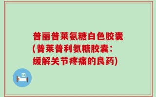 普丽普莱氨糖白色胶囊(普莱普利氨糖胶囊：缓解关节疼痛的良药)