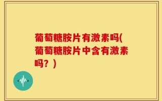 葡萄糖胺片有激素吗(葡萄糖胺片中含有激素吗？)