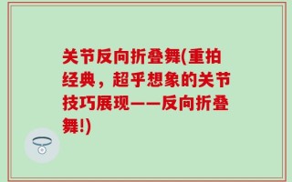 关节反向折叠舞(重拍经典，超乎想象的关节技巧展现——反向折叠舞!)