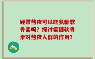 经常熬夜可以吃氨糖软骨素吗？探讨氨糖软骨素对熬夜人群的作用？