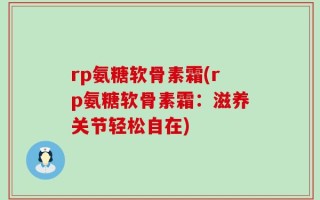 rp氨糖软骨素霜(rp氨糖软骨素霜：滋养关节轻松自在)