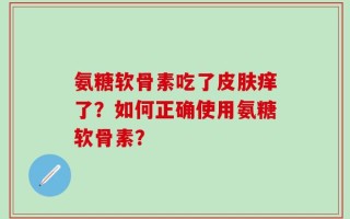 氨糖软骨素吃了皮肤痒了？如何正确使用氨糖软骨素？