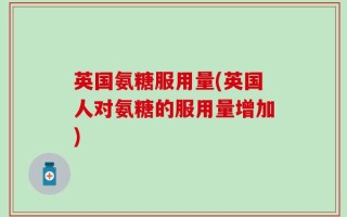 英国氨糖服用量(英国人对氨糖的服用量增加)