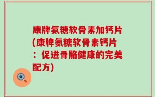 康牌氨糖软骨素加钙片(康牌氨糖软骨素钙片：促进骨骼健康的完美配方)