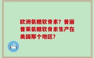 欧洲氨糖软骨素？普丽普莱氨糖软骨素生产在美国那个地区？