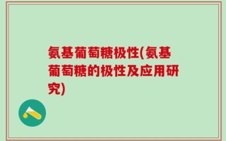 氨基葡萄糖极性(氨基葡萄糖的极性及应用研究)