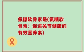 氨糖软骨素是(氨糖软骨素：促进关节健康的有效营养素)