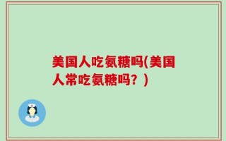 美国人吃氨糖吗(美国人常吃氨糖吗？)