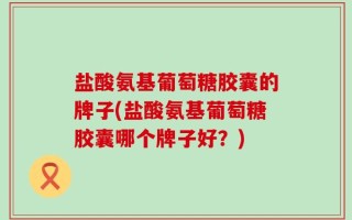 盐酸氨基葡萄糖胶囊的牌子(盐酸氨基葡萄糖胶囊哪个牌子好？)