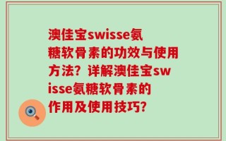 澳佳宝swisse氨糖软骨素的功效与使用方法？详解澳佳宝swisse氨糖软骨素的作用及使用技巧？