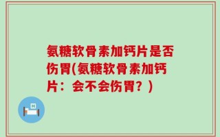 氨糖软骨素加钙片是否伤胃(氨糖软骨素加钙片：会不会伤胃？)