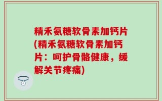精禾氨糖软骨素加钙片(精禾氨糖软骨素加钙片：呵护骨骼健康，缓解关节疼痛)