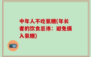 中年人不吃氨糖(年长者的饮食忌讳：避免摄入氨糖)