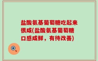 盐酸氨基葡萄糖吃起来很咸(盐酸氨基葡萄糖口感咸鲜，有待改善)