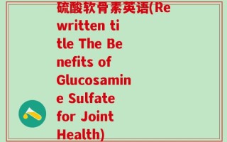 硫酸软骨素英语(Rewritten title The Benefits of Glucosamine Sulfate for Joint Health)