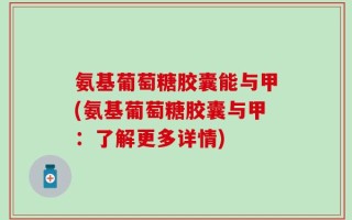 氨基葡萄糖胶囊能与甲(氨基葡萄糖胶囊与甲：了解更多详情)