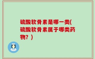 硫酸软骨素是哪一类(硫酸软骨素属于哪类药物？)