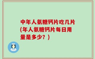 中年人氨糖钙片吃几片(年人氨糖钙片每日用量是多少？)