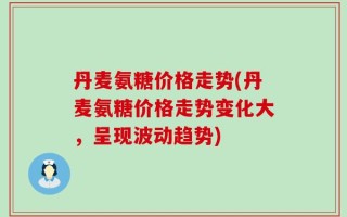 丹麦氨糖价格走势(丹麦氨糖价格走势变化大，呈现波动趋势)