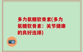多力氨糖软骨素(多力氨糖软骨素：关节健康的良好选择)
