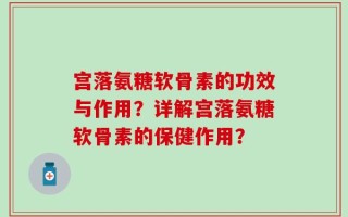 宫落氨糖软骨素的功效与作用？详解宫落氨糖软骨素的保健作用？