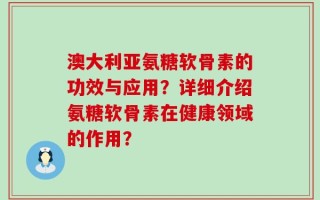 澳大利亚氨糖软骨素的功效与应用？详细介绍氨糖软骨素在健康领域的作用？