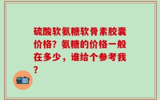 硫酸软氨糖软骨素胶囊价格？氨糖的价格一般在多少，谁给个参考我？