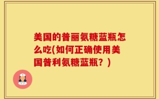 美国的普丽氨糖蓝瓶怎么吃(如何正确使用美国普利氨糖蓝瓶？)