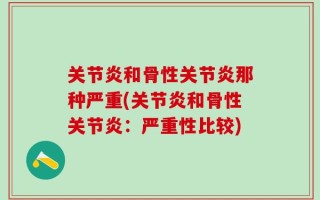 关节炎和骨性关节炎那种严重(关节炎和骨性关节炎：严重性比较)
