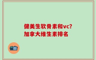 健美生软骨素和vc？加拿大维生素排名