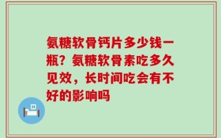 氨糖软骨钙片多少钱一瓶？氨糖软骨素吃多久见效，长时间吃会有不好的影响吗