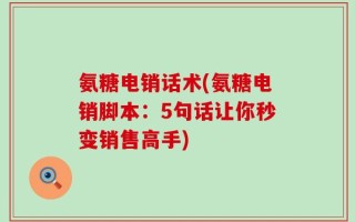 氨糖电销话术(氨糖电销脚本：5句话让你秒变销售高手)