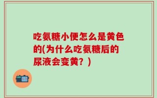 吃氨糖小便怎么是黄色的(为什么吃氨糖后的尿液会变黄？)