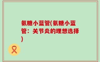 氨糖小蓝管(氨糖小蓝管：关节炎的理想选择)