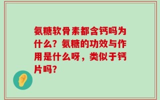 氨糖软骨素都含钙吗为什么？氨糖的功效与作用是什么呀，类似于钙片吗？