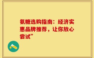 氨糖选购指南：经济实惠品牌推荐，让你放心尝试”