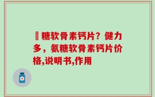 荌糖软骨素钙片？健力多，氨糖软骨素钙片价格,说明书,作用