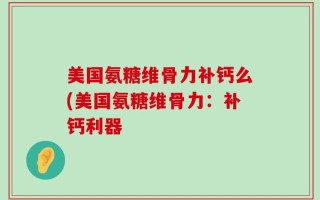 美国氨糖维骨力补钙么(美国氨糖维骨力：补钙利器