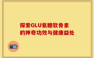 探索GLU氨糖软骨素的神奇功效与健康益处