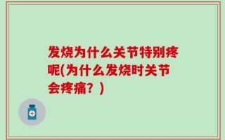 发烧为什么关节特别疼呢(为什么发烧时关节会疼痛？)