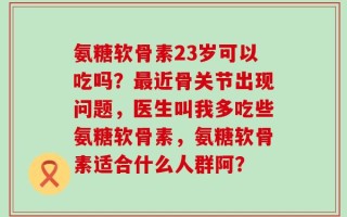 氨糖软骨素23岁可以吃吗？最近骨关节出现问题，医生叫我多吃些氨糖软骨素，氨糖软骨素适合什么人群阿？