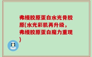 弗缦胶原蛋白水光骨胶原(水光彩肌再升级，弗缦胶原蛋白魔力重现)