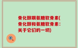骨化醇跟氨糖软骨素(骨化醇和氨糖软骨素：关于它们的一切)